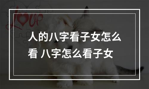 人的八字看子女怎么看 八字怎么看子女