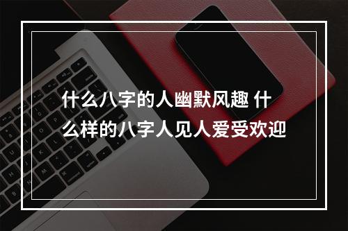 什么八字的人幽默风趣 什么样的八字人见人爱受欢迎