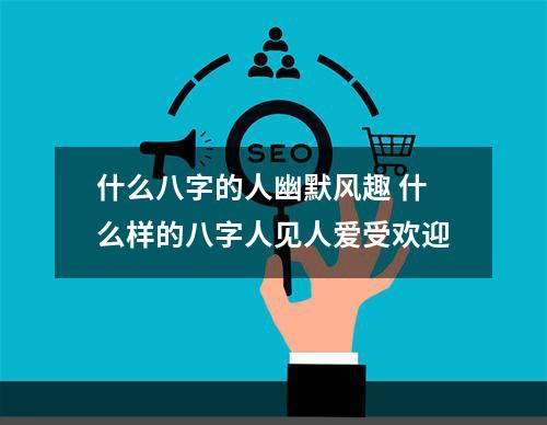 什么八字的人幽默风趣 什么样的八字人见人爱受欢迎