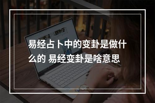 易经占卜中的变卦是做什么的 易经变卦是啥意思
