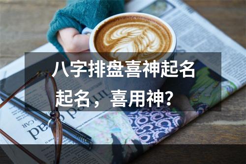 八字排盘喜神起名 起名，喜用神？
