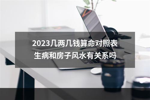 2023几两几钱算命对照表 生病和房子风水有关系吗