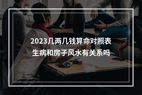 2023几两几钱算命对照表 生病和房子风水有关系吗