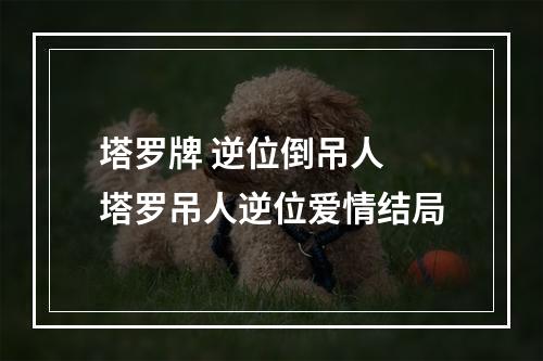 塔罗牌 逆位倒吊人 塔罗吊人逆位爱情结局
