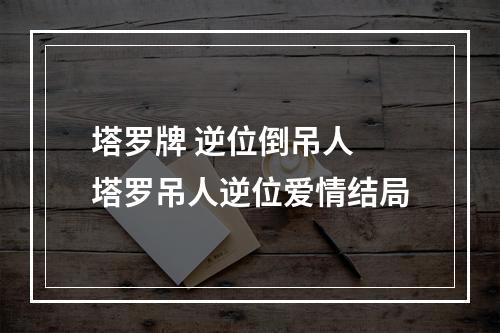 塔罗牌 逆位倒吊人 塔罗吊人逆位爱情结局