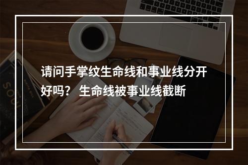 请问手掌纹生命线和事业线分开好吗？ 生命线被事业线截断