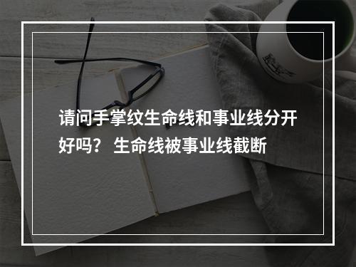 请问手掌纹生命线和事业线分开好吗？ 生命线被事业线截断