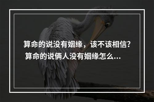 算命的说没有姻缘，该不该相信？ 算命的说俩人没有姻缘怎么办