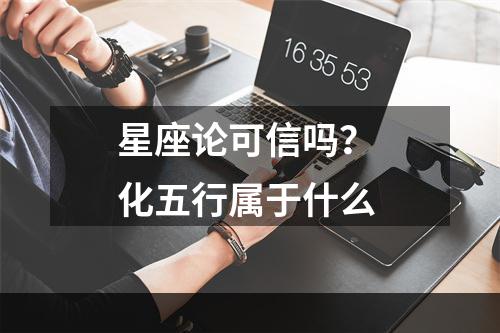 星座论可信吗？ 化五行属于什么