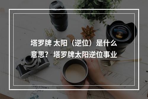 塔罗牌 太阳（逆位）是什么意思？ 塔罗牌太阳逆位事业