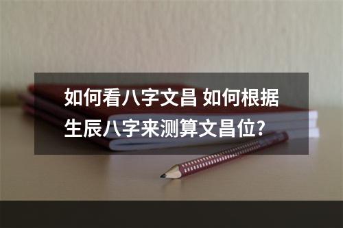 如何看八字文昌 如何根据生辰八字来测算文昌位?