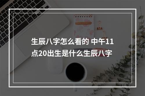 生辰八字怎么看的 中午11点20出生是什么生辰八字