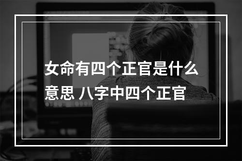 女命有四个正官是什么意思 八字中四个正官