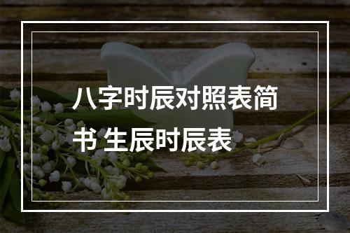 八字时辰对照表简书 生辰时辰表
