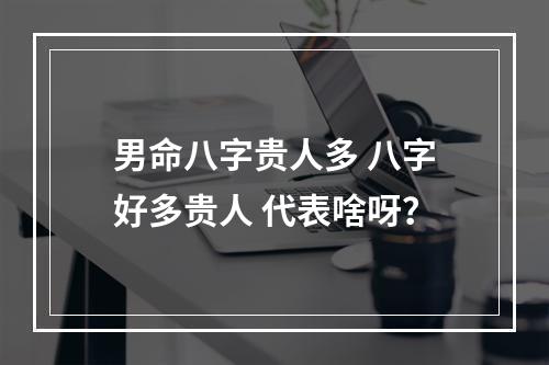 男命八字贵人多 八字好多贵人 代表啥呀？