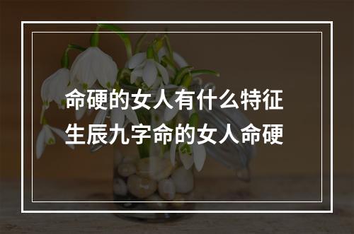 命硬的女人有什么特征 生辰九字命的女人命硬