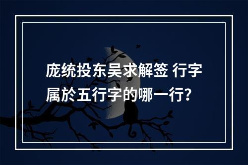 庞统投东吴求解签 行字属於五行字的哪一行？