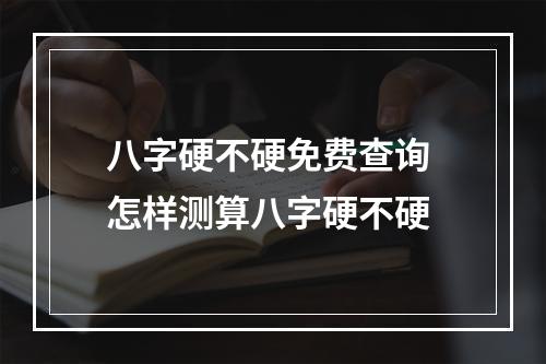 八字硬不硬免费查询 怎样测算八字硬不硬