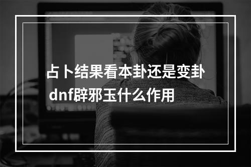 占卜结果看本卦还是变卦 dnf辟邪玉什么作用
