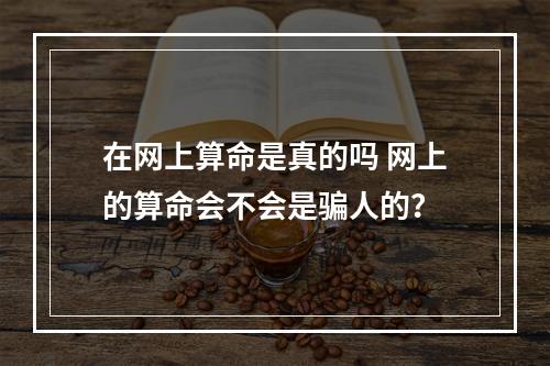 在网上算命是真的吗 网上的算命会不会是骗人的？