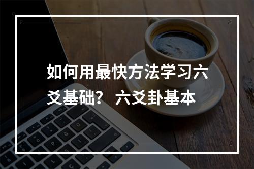 如何用最快方法学习六爻基础？ 六爻卦基本