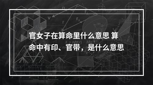 官女子在算命里什么意思 算命中有印、官带，是什么意思