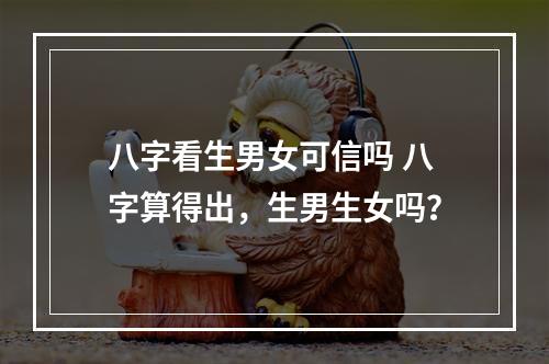 八字看生男女可信吗 八字算得出，生男生女吗？
