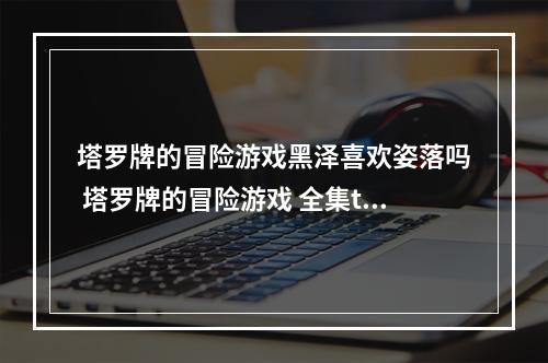 塔罗牌的冒险游戏黑泽喜欢姿落吗 塔罗牌的冒险游戏 全集txt下载