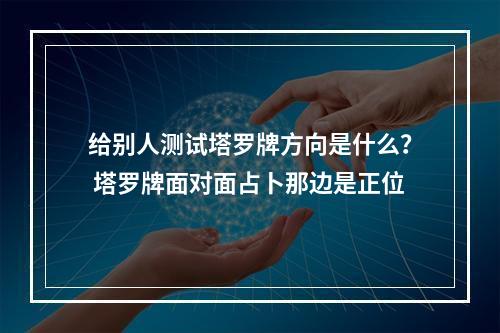 给别人测试塔罗牌方向是什么？ 塔罗牌面对面占卜那边是正位