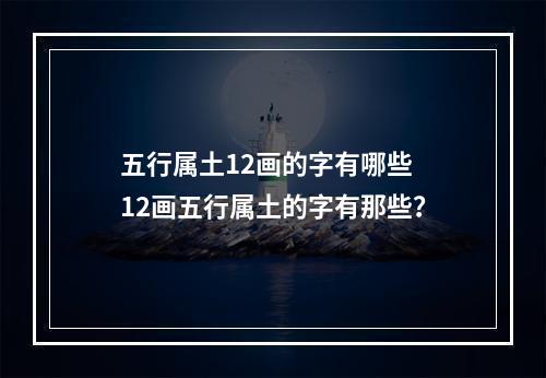 五行属土12画的字有哪些 12画五行属土的字有那些？