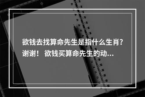 欲钱去找算命先生是指什么生肖？谢谢！ 欲钱买算命先生的动物代表那个肖