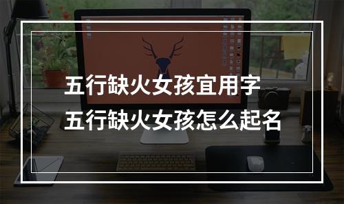 五行缺火女孩宜用字 五行缺火女孩怎么起名