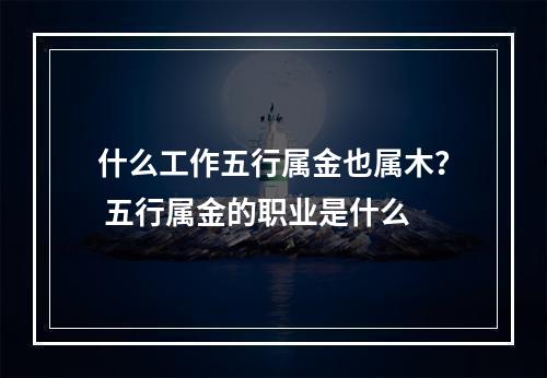 什么工作五行属金也属木？ 五行属金的职业是什么