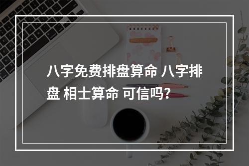 八字免费排盘算命 八字排盘 相士算命 可信吗？