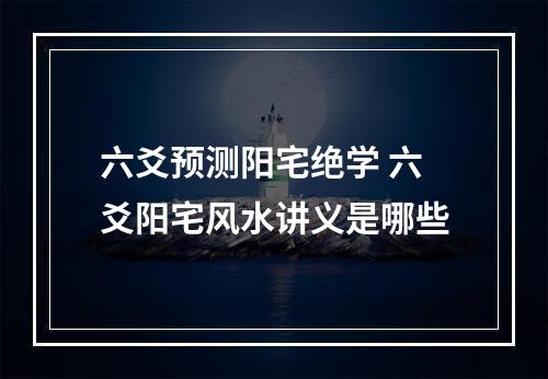 六爻预测阳宅绝学 六爻阳宅风水讲义是哪些