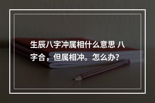 生辰八字冲属相什么意思 八字合，但属相冲。怎么办？