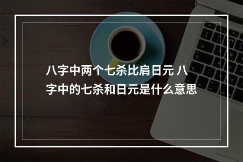 八字中两个七杀比肩日元 八字中的七杀和日元是什么意思