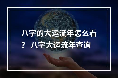 八字的大运流年怎么看？ 八字大运流年查询