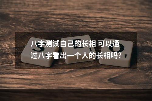 八字测试自己的长相 可以通过八字看出一个人的长相吗？