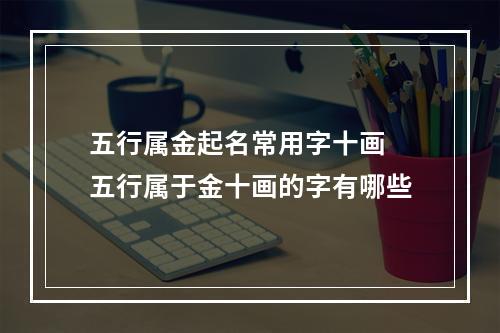 五行属金起名常用字十画 五行属于金十画的字有哪些