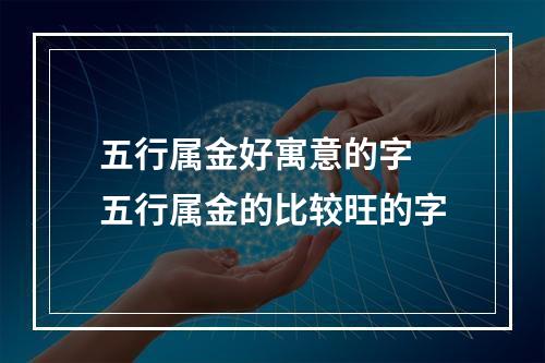 五行属金好寓意的字 五行属金的比较旺的字