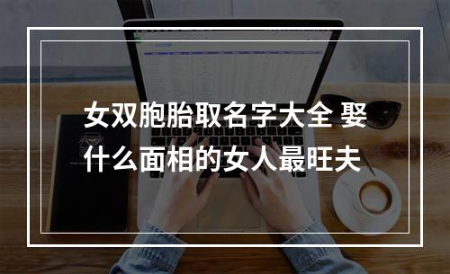 女双胞胎取名字大全 娶什么面相的女人最旺夫