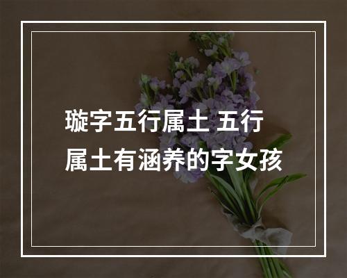 璇字五行属土 五行属土有涵养的字女孩