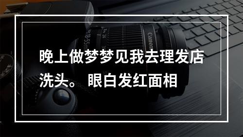晚上做梦梦见我去理发店洗头。 眼白发红面相