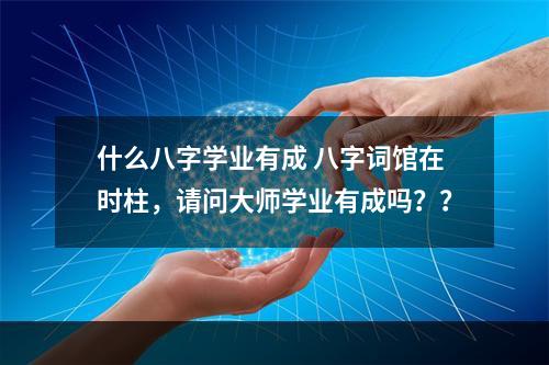什么八字学业有成 八字词馆在时柱，请问大师学业有成吗？？