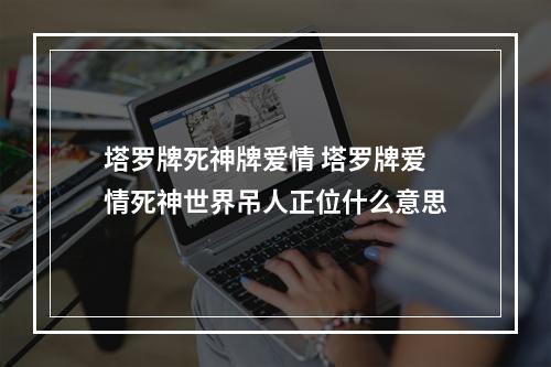 塔罗牌死神牌爱情 塔罗牌爱情死神世界吊人正位什么意思