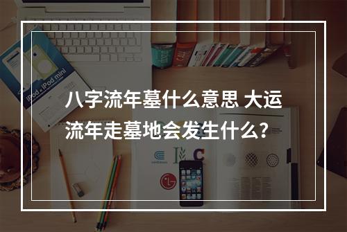 八字流年墓什么意思 大运流年走墓地会发生什么？