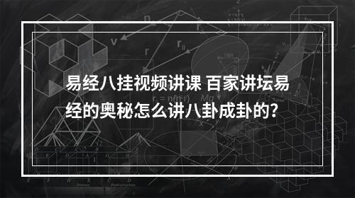 易经八挂视频讲课 百家讲坛易经的奥秘怎么讲八卦成卦的？