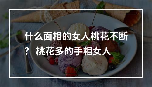 什么面相的女人桃花不断？ 桃花多的手相女人