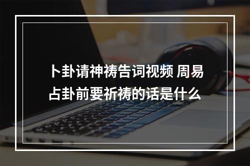 卜卦请神祷告词视频 周易占卦前要祈祷的话是什么